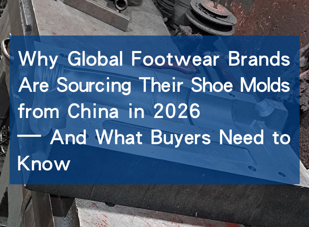 Why Global Footwear Brands Are Sourcing Their Shoe Molds from China in 2026 — And What Buyers Need to Know
